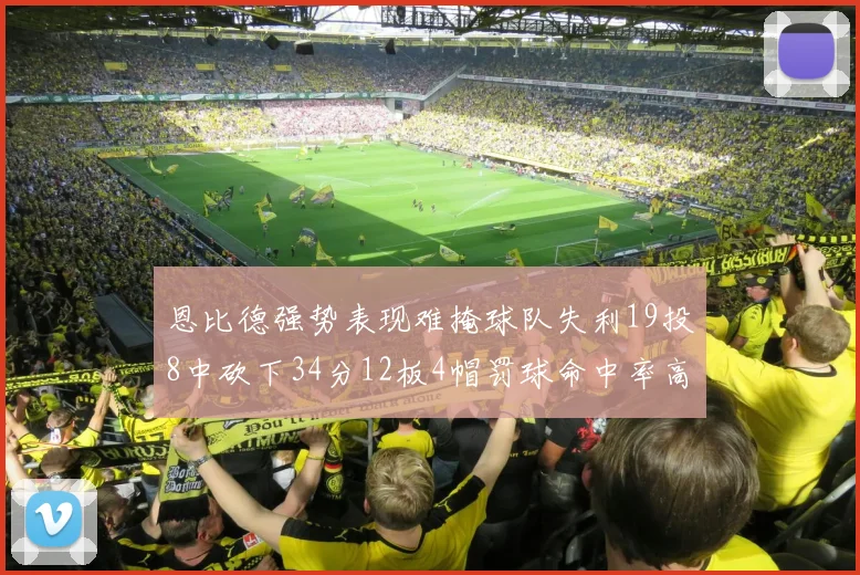 恩比德强势表现难掩球队失利19投8中砍下34分12板4帽罚球命中率高达84