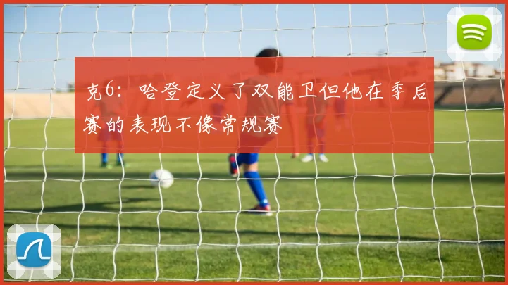 克6：哈登定义了双能卫但他在季后赛的表现不像常规赛