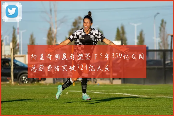约基奇明夏有望签下5年359亿合同总薪资将突破724亿大关