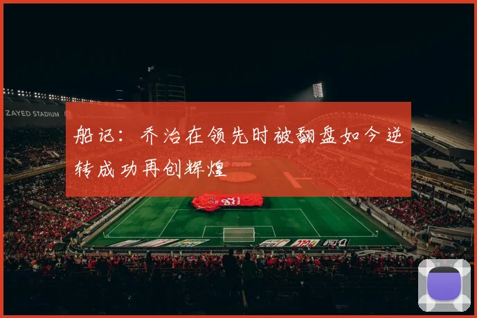 船记：乔治在领先时被翻盘如今逆转成功再创辉煌