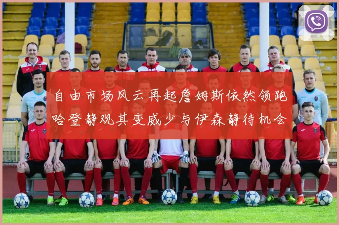 自由市场风云再起詹姆斯依然领跑哈登静观其变威少与伊森静待机会