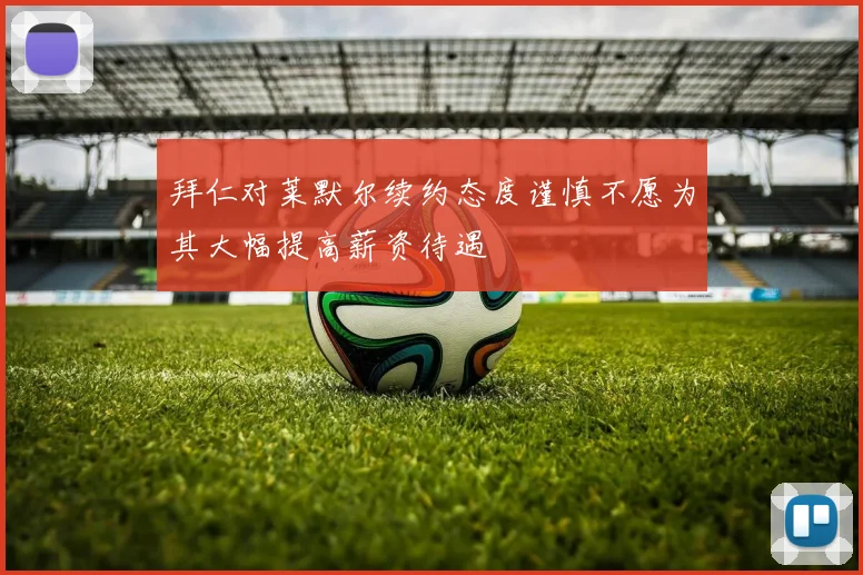 拜仁对莱默尔续约态度谨慎不愿为其大幅提高薪资待遇