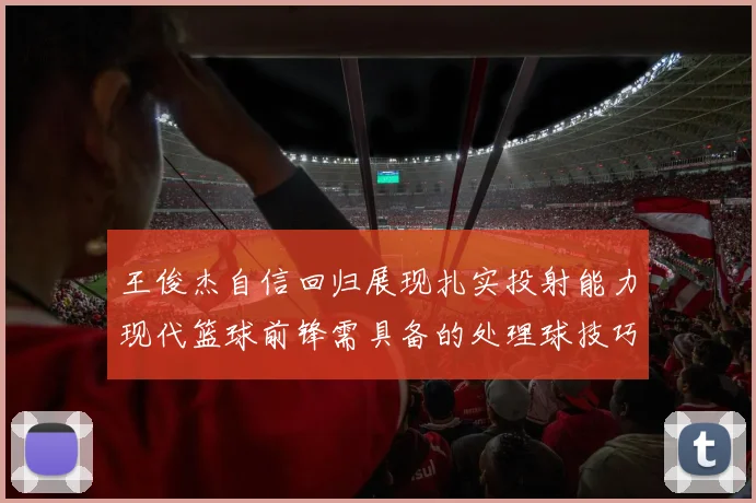王俊杰自信回归展现扎实投射能力现代篮球前锋需具备的处理球技巧