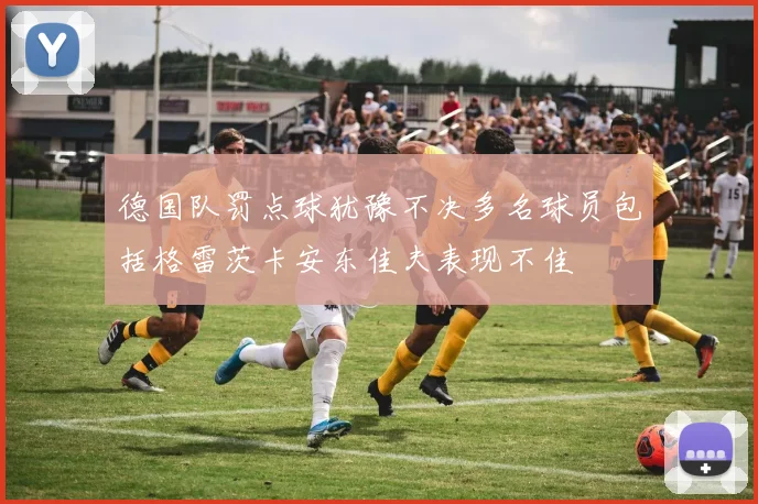 德国队罚点球犹豫不决多名球员包括格雷茨卡安东佳夫表现不佳