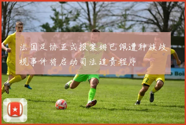 法国足协正式报案姆巴佩遭种族歧视事件将启动司法追责程序