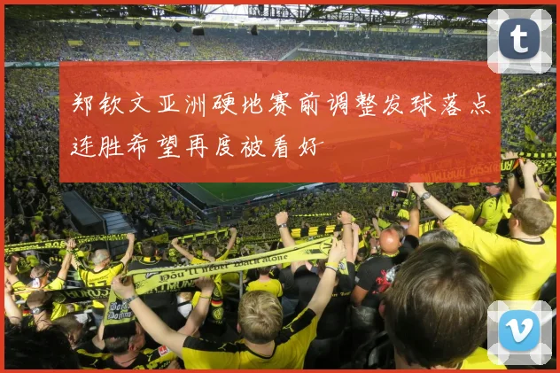 郑钦文亚洲硬地赛前调整发球落点连胜希望再度被看好