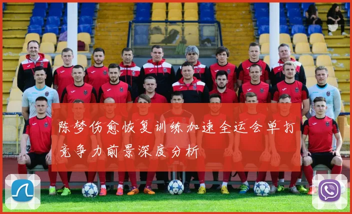 陈梦伤愈恢复训练加速全运会单打竞争力前景深度分析