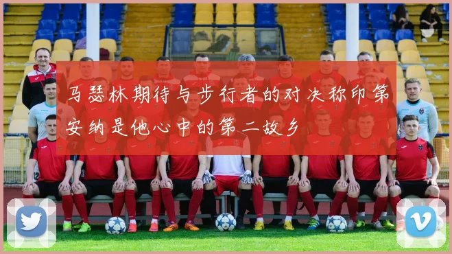 马瑟林期待与步行者的对决称印第安纳是他心中的第二故乡