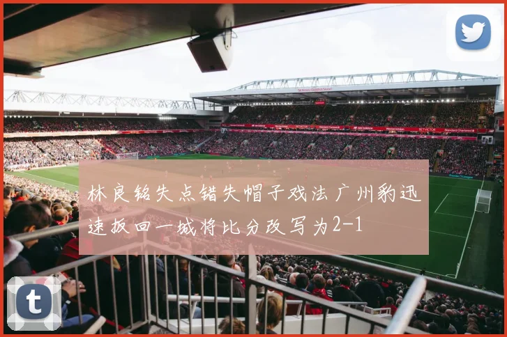 林良铭失点错失帽子戏法广州豹迅速扳回一城将比分改写为2-1