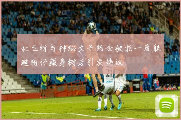 杜兰特与神秘女子约会被拍一度躲避狗仔藏身树后引发热议
