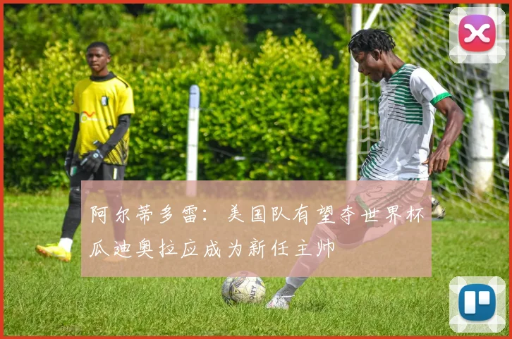 阿尔蒂多雷：美国队有望夺世界杯瓜迪奥拉应成为新任主帅