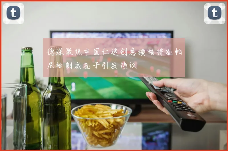 德媒聚焦中国仁迷创意横幅将孔帕尼绘制成孔子引发热议