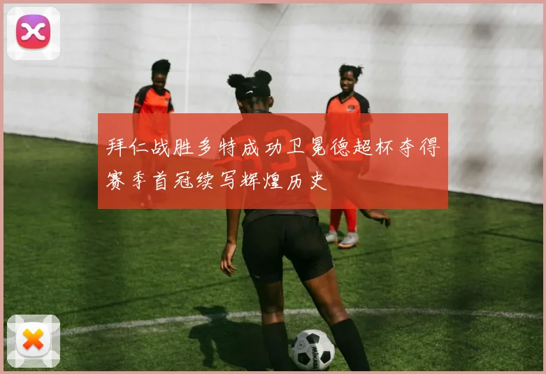 拜仁战胜多特成功卫冕德超杯夺得赛季首冠续写辉煌历史
