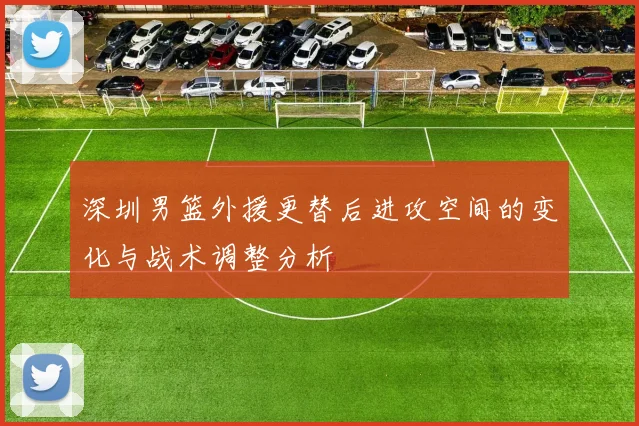 深圳男篮外援更替后进攻空间的变化与战术调整分析