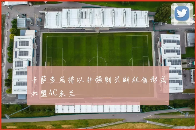 卡萨多或将以非强制买断租借形式加盟AC米兰