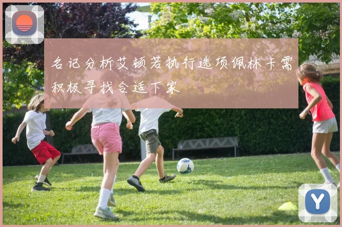名记分析艾顿若执行选项佩林卡需积极寻找合适下家