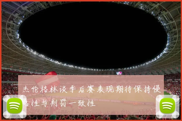 杰伦格林谈季后赛表现期待保持侵略性与判罚一致性