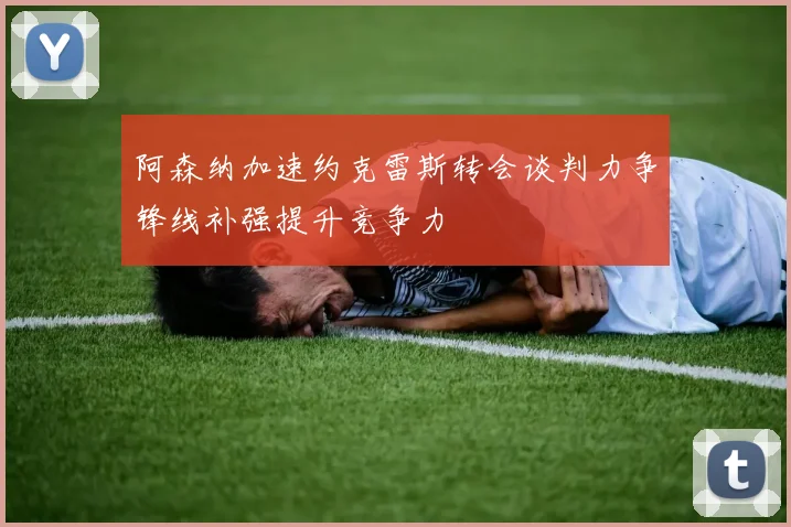 阿森纳加速约克雷斯转会谈判力争锋线补强提升竞争力