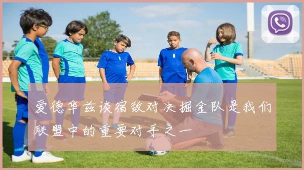 爱德华兹谈宿敌对决掘金队是我们联盟中的重要对手之一