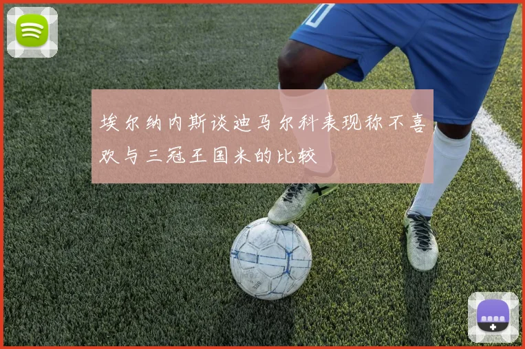 埃尔纳内斯谈迪马尔科表现称不喜欢与三冠王国米的比较