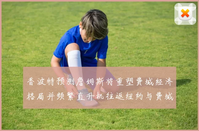 香波特预测詹姆斯将重塑费城经济格局并频繁直升机往返纽约与费城