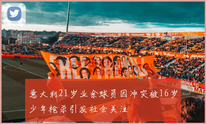 意大利21岁业余球员因冲突被16岁少年枪杀引发社会关注