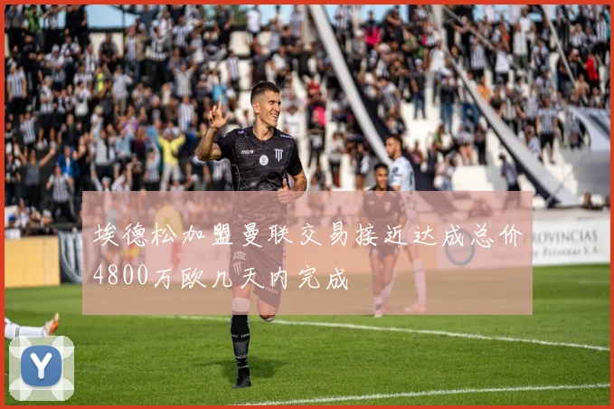 埃德松加盟曼联交易接近达成总价4800万欧几天内完成