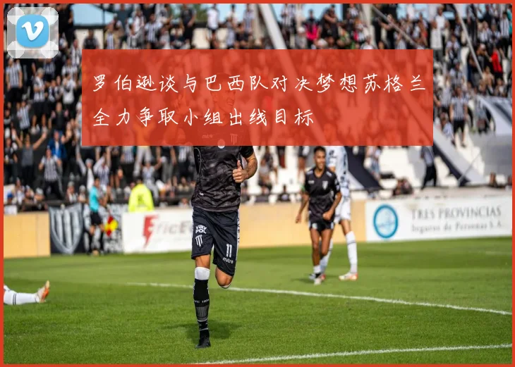 罗伯逊谈与巴西队对决梦想苏格兰全力争取小组出线目标