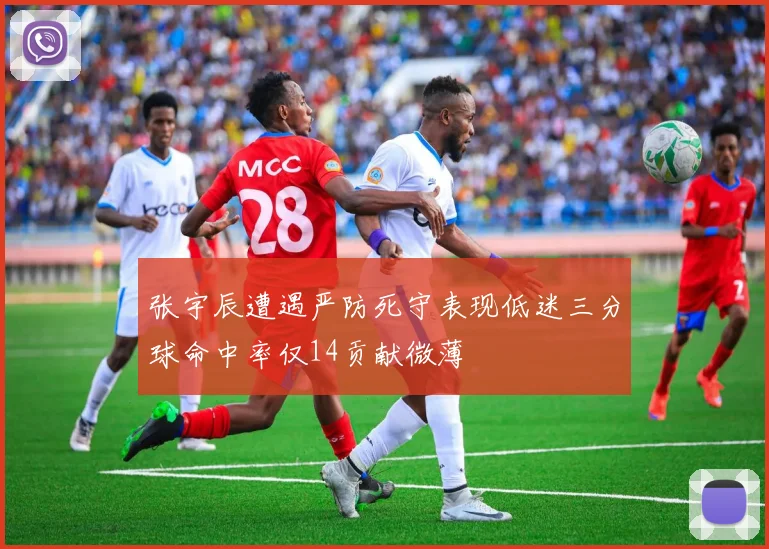 张宇辰遭遇严防死守表现低迷三分球命中率仅14贡献微薄