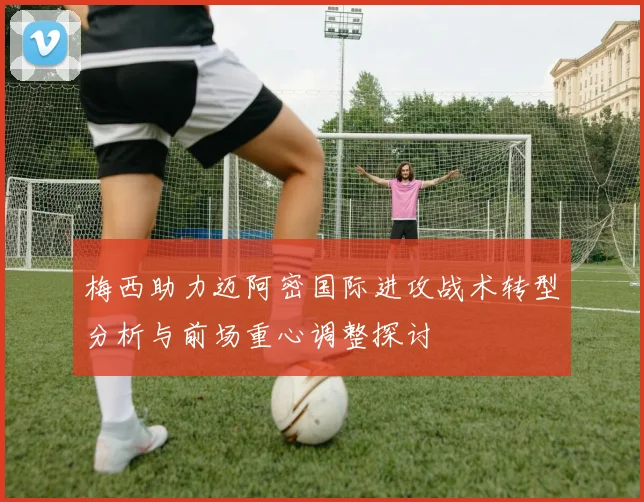 梅西助力迈阿密国际进攻战术转型分析与前场重心调整探讨