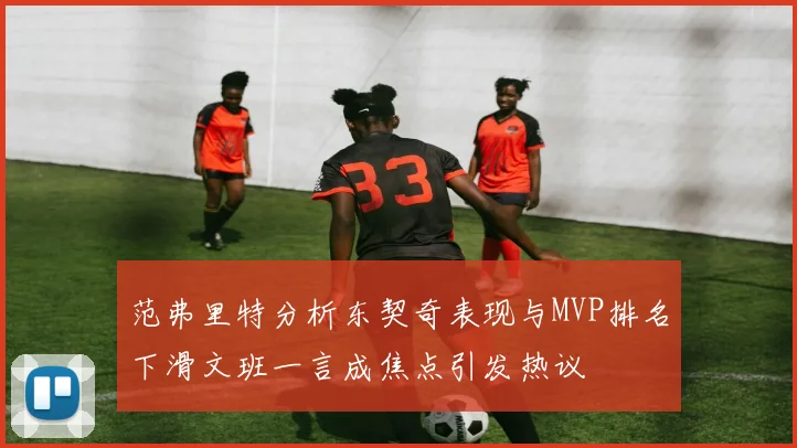 范弗里特分析东契奇表现与MVP排名下滑文班一言成焦点引发热议