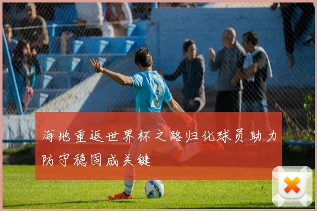 海地重返世界杯之路归化球员助力防守稳固成关键