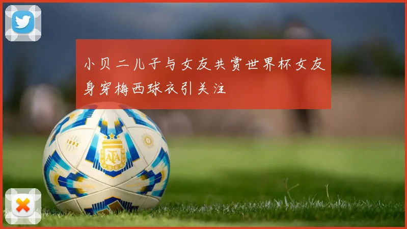小贝二儿子与女友共赏世界杯女友身穿梅西球衣引关注