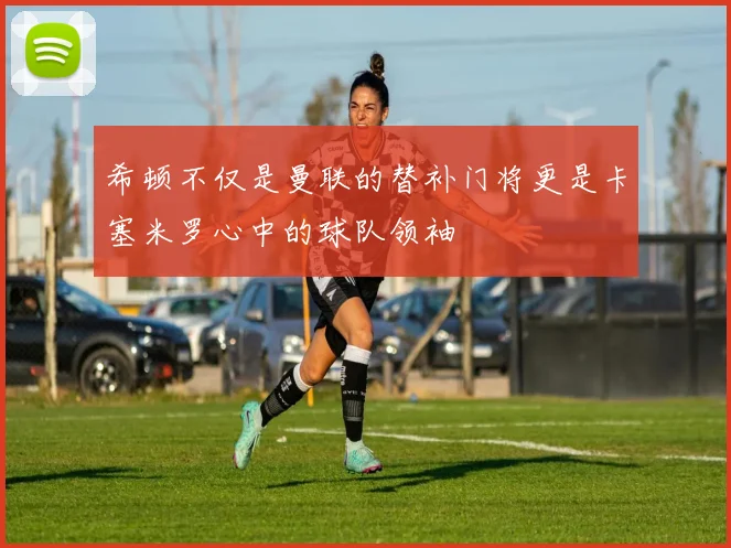 希顿不仅是曼联的替补门将更是卡塞米罗心中的球队领袖