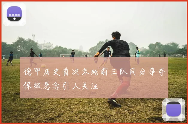 德甲历史首次末轮前三队同分争夺保级悬念引人关注