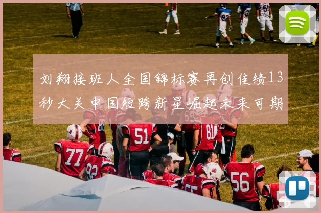 刘翔接班人全国锦标赛再创佳绩13秒大关中国短跨新星崛起未来可期