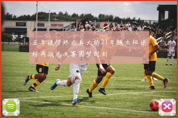 五年追梦终成真大桥21年随太阳逆转再战总决赛圆梦时刻