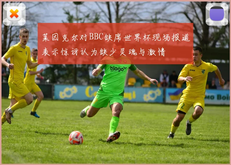 莱因克尔对BBC缺席世界杯现场报道表示惊讶认为缺少灵魂与激情